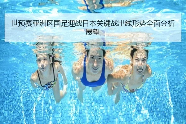 世预赛亚洲区国足迎战日本关键战出线形势全面分析展望
