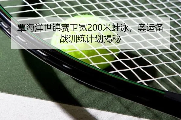 覃海洋世锦赛卫冕200米蛙泳,奥运备战训练计划揭秘