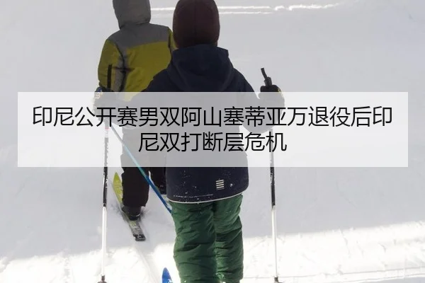 印尼公开赛男双阿山塞蒂亚万退役后印尼双打断层危机