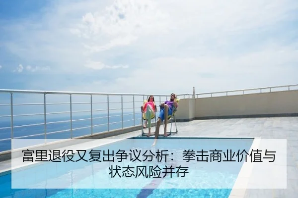 富里退役又复出争议分析：拳击商业价值与状态风险并存